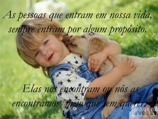 As pessoas que entram em nossa vida,
 sempre entram por algum propósito.




     Elas nos encontram ou nós as
  encontramos meio que sem querer.
 