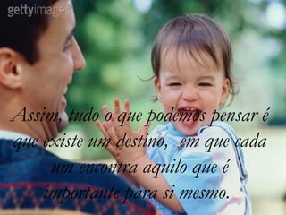 Assim, tudo o que podemos pensar é
que existe um destino, em que cada
     um encontra aquilo que é
    importante para si mesmo.
 