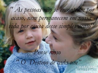 " As pessoas não se encontram por acaso, nem permanecem em nossa vida por causa desse simples acaso" " O  Destino de cada um” Pense nisso 