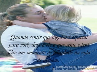 Quando sentir que alguém é especial para você, diga a ele o que sente e terá feito um momento de felicidade na vida de alguém.  
