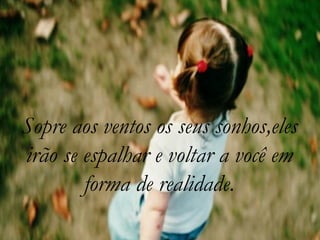 Sopre aos ventos os seus sonhos,eles irão se espalhar e voltar a você em forma de realidade. 