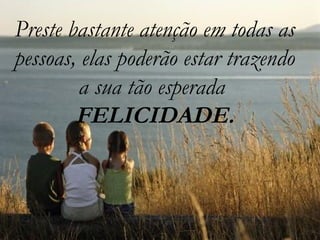 Preste bastante atenção em todas as pessoas, elas poderão estar trazendo a sua tão esperada  FELICIDADE. 