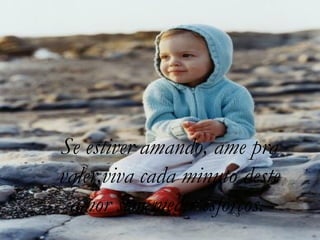 Se estiver amando, ame pra valer,viva cada minuto deste amor sem medir esforços.   