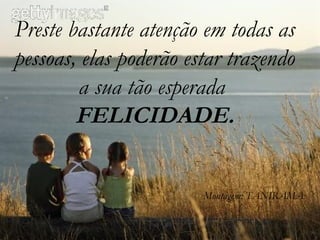 Preste bastante atenção em todas as pessoas, elas poderão estar trazendo a sua tão esperada  FELICIDADE. Montagem: TANIRAMA 