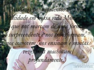 Passamos por momentos de plena felicidade em nossa vida Momentos que nos marcam de uma forma surpreendente e nos transformam, nos comovem, nos ensinam e muitas vezes, nos machucam profundamente.  