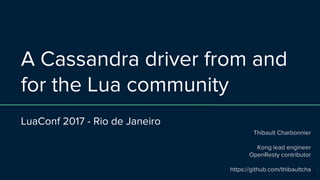 A Cassandra driver from and
for the Lua community
LuaConf 2017 - Rio de Janeiro
Thibault Charbonnier
Kong lead engineer
OpenResty contributor
https://github.com/thibaultcha
1
 