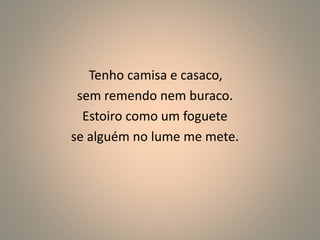 Tenho camisa e casaco, 
sem remendo nem buraco. 
Estoiro como um foguete 
se alguém no lume me mete. 
 