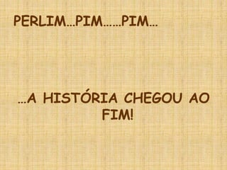 PERLIM…PIM……PIM…
…A HISTÓRIA CHEGOU AO
FIM!
 