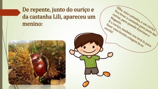 De repente, junto do ouriço e
da castanha Lili, apareceu um
menino:
 