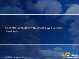 Scien&ﬁc	
  Compu&ng	
  with	
  Amazon	
  Web	
  Services
Deepak	
  Singh




ACAT	
  2010.	
  	
  Jaipur,	
  India
 