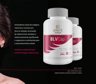 BLV CAP
3 0 C Á P S U L A S
Suplemento vitamínico e mineral com 6 vitaminas e 5 minerais
Antioxidante à base de colágeno,
vitaminas e minerais que
atua na redução, da atuação
de radicais livres, fortalece o
sistema estrutural, equilibrando
o organismo e contribuindo para
o rejuvenescimento celular.
Excelente coadjuvante para
cuidados de pele, cabelo e unha.
39
 