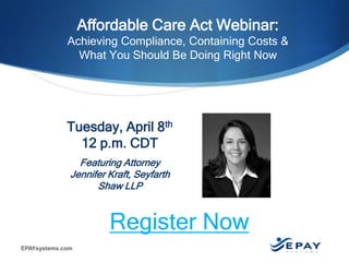 EPAYsystems.com
Affordable Care Act Webinar:
Achieving Compliance, Containing Costs &
What You Should Be Doing Right Now
Tuesday, April 8th
12 p.m. CDT
Featuring Attorney
Jennifer Kraft, Seyfarth
Shaw LLP
Register Now
 