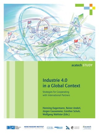 acatech STUDY
Henning Kagermann, Reiner Anderl,
Jürgen Gausemeier, Günther Schuh,
Wolfgang Wahlster (Eds.)
Industrie 4.0
in a Global Context
Strategies for Cooperating
with International Partners
 