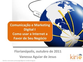 Florianópolis, outubro de 2011 Vanessa Aguiar de Jesus Comunicação e Marketing Digital I  Como usar a Internet a Favor de Seu Negócio 