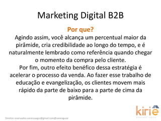 Marketing Digital B2B Por que? Agindo assim, você alcança um percentual maior da pirâmide, cria credibilidade ao longo do ...