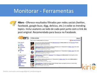 Monitorar - Ferramentas 48ers -  Oferece resultados filtrados por redes sociais (twitter, facebook, google buzz, digg, del...
