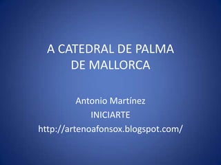 A CATEDRAL DE PALMA
      DE MALLORCA

          Antonio Martínez
             INICIARTE
http://artenoafonsox.blogspot.com/
 