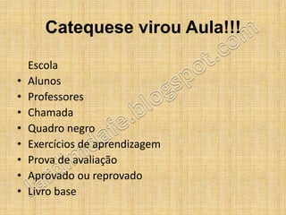 Catequese virou Aula!!!

    Escola
•   Alunos
•   Professores
•   Chamada
•   Quadro negro
•   Exercícios de aprendizagem
•   Prova de avaliação
•   Aprovado ou reprovado
•   Livro base
 