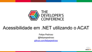 Acessibilidade em .NET utilizando o ACAT
Felipe Pedroso
@felipeapedroso
github.com/felipepedroso
 