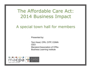 111
The Affordable Care Act:
2014 Business Impact
A special town hall for members
Presented by:
Tom Hood, CPA, CITP, CGMA
CEO
Maryland Association of CPAs
Business Learning institute
 