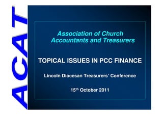 Association of Church
   Accountants and Treasurers


TOPICAL ISSUES IN PCC FINANCE

 Lincoln Diocesan Treasurers’ Conference


            15th October 2011
 