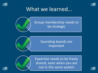 What we learned…

  Group membership needs to
         be strategic


      Sounding boards are
          important


   Expertise needs to be freely
   shared, even when you are
     not in the same system
 
