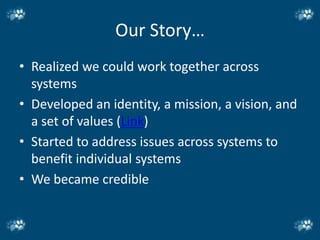Our Story…
• Realized we could work together across
  systems
• Developed an identity, a mission, a vision, and
  a set of values (Link)
• Started to address issues across systems to
  benefit individual systems
• We became credible
 