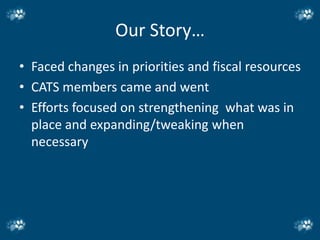 Our Story…
• Faced changes in priorities and fiscal resources
• CATS members came and went
• Efforts focused on strengthening what was in
  place and expanding/tweaking when
  necessary
 