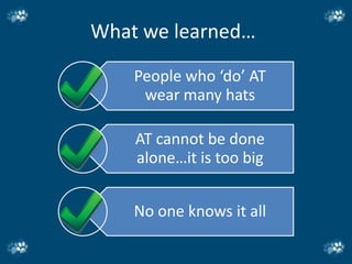 What we learned…

    People who ‘do’ AT
     wear many hats

    AT cannot be done
    alone…it is too big


    No one knows it all
 