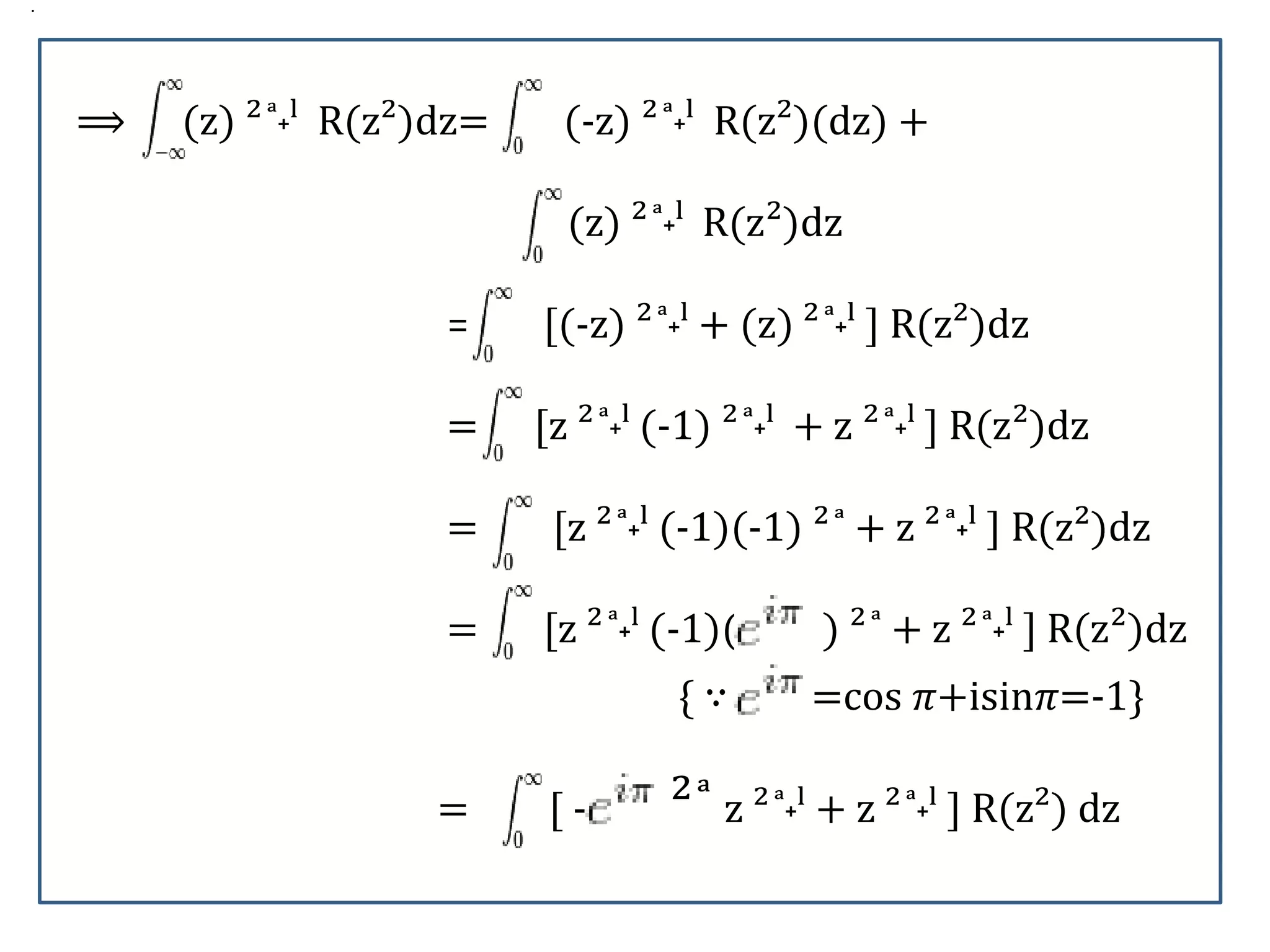 ⟹ (z) ² ͣ˖ˡ R(z²)dz= (-z) ² ͣ˖ˡ R(z²)(dz) +
(z) ² ͣ˖ˡ R(z²)dz
= [(-z) ² ͣ˖ˡ + (z) ² ͣ˖ˡ ] R(z²)dz
= [z ² ͣ˖ˡ (-1) ² ͣ˖ˡ + z ² ͣ˖ˡ ] R(z²)dz
= [z ² ͣ˖ˡ (-1)(-1) ² ͣ + z ² ͣ˖ˡ ] R(z²)dz
= [z ² ͣ˖ˡ (-1)( ) ² ͣ + z ² ͣ˖ˡ ] R(z²)dz
{ ∵ =cos 𝜋+isin𝜋=-1}
= [ [ - ² ͣ z ² ͣ˖ˡ + z ² ͣ˖ˡ ] R(z²) dz
.
 