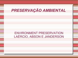 PRESERVAÇÃO AMBIENTAL  ENVIRONMENT PRESERVATION LAÉRCIO, ABSON E JANDERSON 