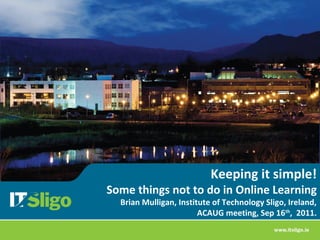Keeping it simple!
Some things not to do in Online Learning
  Brian Mulligan, Institute of Technology Sligo, Ireland,
                        ACAUG meeting, Sep 16th, 2011.
 