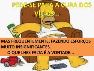 MAS FREQUENTEMENTE, FAZENDO ESFORÇOS
MUITO INSIGNIFICANTES.
O QUE LHES FALTA É A VONTADE...
 