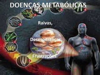 Raivas,
Desesperanças,
Frustrações.
DOENÇAS METABÓLICAS
 
