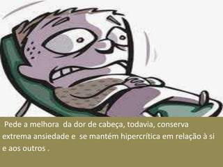 Pede a melhora da dor de cabeça, todavia, conserva
extrema ansiedade e se mantém hipercrítica em relação à si
e aos outros .
 