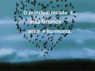 O principal recado é...
está faltando
amor e harmonia.
 