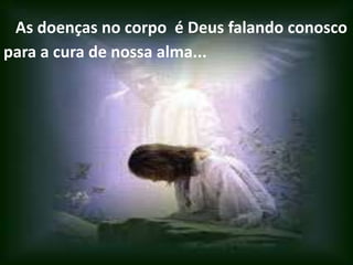 As doenças no corpo é Deus falando conosco
para a cura de nossa alma...
 