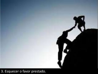 3. Esquecer o favor prestado.
 