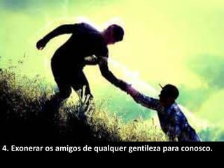 4. Exonerar os amigos de qualquer gentileza para conosco.
 