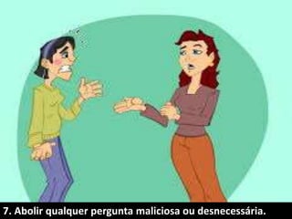 7. Abolir qualquer pergunta maliciosa ou desnecessária.
 