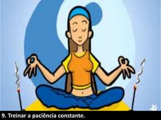 9. Treinar a paciência constante..
 