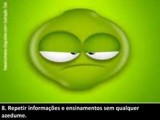 8. Repetir informações e ensinamentos sem qualquer
azedume.
 