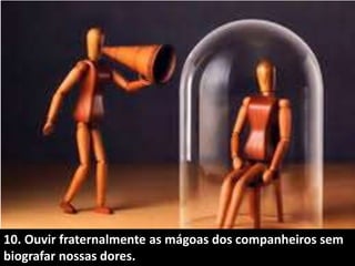 10. Ouvir fraternalmente as mágoas dos companheiros sem
biografar nossas dores.
 