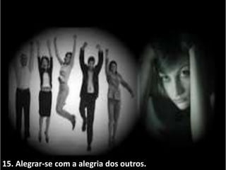 15. Alegrar-se com a alegria dos outros.
 