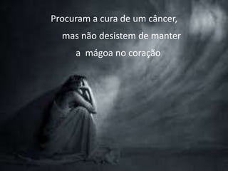 Procuram a cura de um câncer,
mas não desistem de manter
a mágoa no coração
 