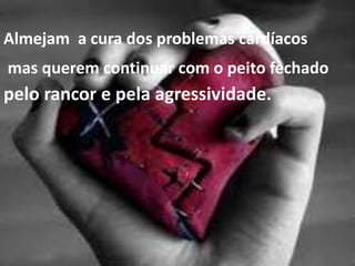 Almejam a cura dos problemas cardíacos
mas querem continuar com o peito fechado
pelo rancor e pela agressividade.
 