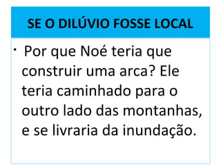 SE O DILÚVIO FOSSE LOCAL
• Por que Noé teria que
construir uma arca? Ele
teria caminhado para o
outro lado das montanhas,
e se livraria da inundação.
 