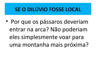SE O DILÚVIO FOSSE LOCAL
• Por que os pássaros deveriam
entrar na arca? Não poderiam
eles simplesmente voar para
uma montanha mais próxima?
 