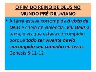 O FIM DO REINO DE DEUS NO
MUNDO PRÉ-DILUVIANO
• A terra estava corrompida à vista de
Deus e cheia de violência. Viu Deus a
terra, e eis que estava corrompida;
porque todo ser vivente havia
corrompido seu caminho na terra.
Genesis 6:11-12
 