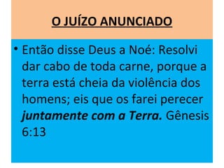O JUÍZO ANUNCIADO
• Então disse Deus a Noé: Resolvi
dar cabo de toda carne, porque a
terra está cheia da violência dos
homens; eis que os farei perecer
juntamente com a Terra. Gênesis
6:13
 